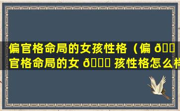 偏官格命局的女孩性格（偏 🐠 官格命局的女 🐈 孩性格怎么样）